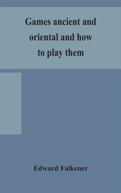 Games Ancient And Oriental And How To Play Them, Being The Games Of The Ancient Egyptians, The Hiera Gramme Of The Greeks, The Ludus Latrunculorum Of The Romans And The Oriental Games Of Chess, Draughts, Backgammon And Magic Squares