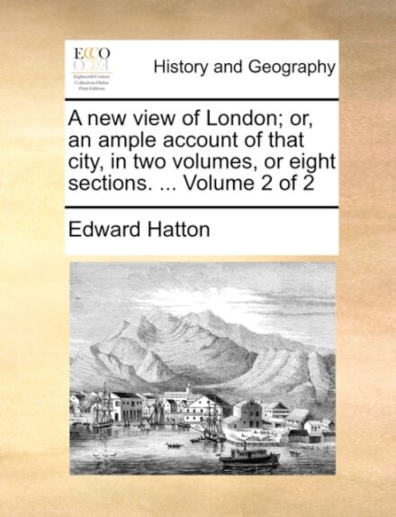 A New View of London; Or, an Ample Account of That City, in Two Volumes, or Eight Sections. ... Volume 2 of 2