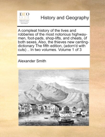 A Compleat History of the Lives and Robberies of the Most Notorious Highway-Men, Foot-Pads, Shop-Lifts, and Cheats, of Both Sexes, Also, the Thieves