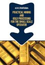 Practical Mining and Gold Processing for the Small Scale Operator