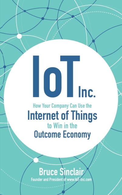 IoT Inc: How Your Company Can Use the Internet of Things to Win in the Outcome Economy