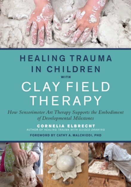 Healing Trauma in Children with Clay Field Therapy : How Sensorimotor Art Therapy Supports the Embodiment of Developmental Milestones