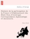 Histoire de La Participation de La France A L'e Tablissement Des E Tats-Unis D'Ame Rique. Correspondance Diplomatique Et Documents.