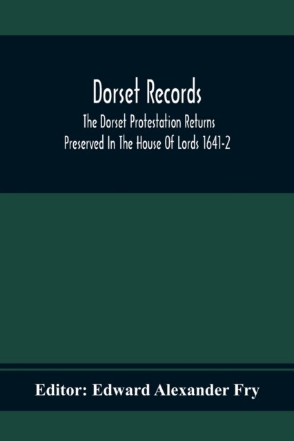 Dorset Records; The Dorset Protestation Returns Preserved In The House Of Lords 1641-2