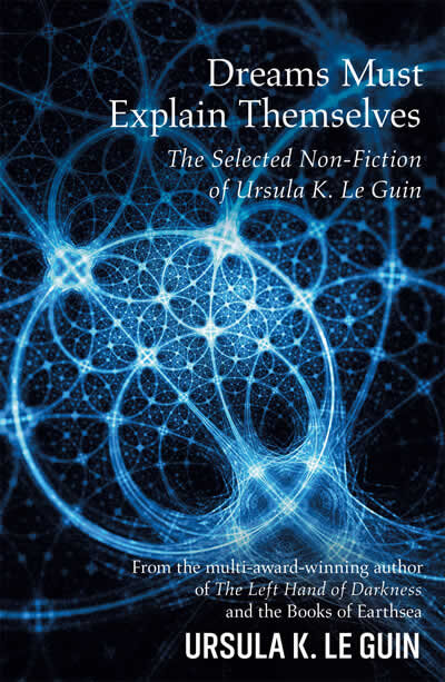Dreams Must Explain Themselves: The Selected Non-Fiction of Ursula K. Le Guin