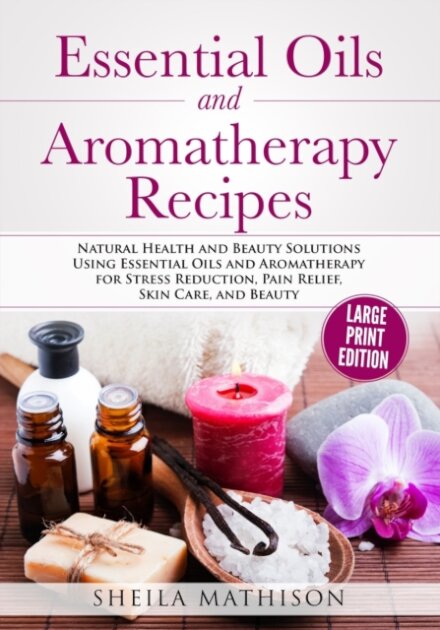 Essential Oils and Aromatherapy Recipes Large Print Edition