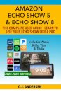 Amazon Echo Show 5 & Echo Show 8 The Complete User Guide - Learn to Use Your Echo Show Like A Pro