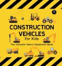 Construction Vehicles For Kids The Ultimate Heavy Equipment Book