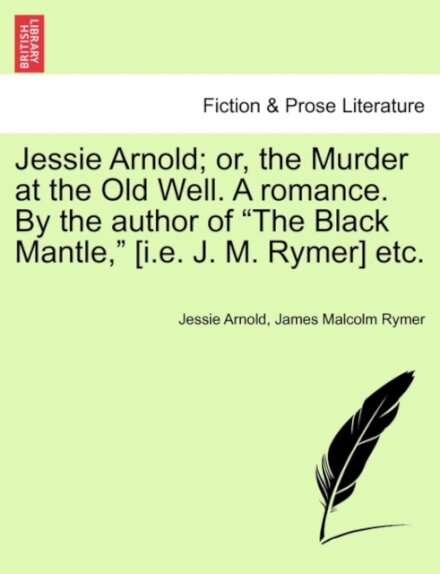 Jessie Arnold; Or, the Murder at the Old Well. a Romance. by the Author of the Black Mantle, [I.E. J. M. Rymer] Etc.