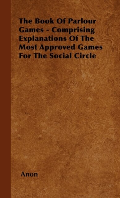 The Book Of Parlour Games - Comprising Explanations Of The Most Approved Games For The Social Circle